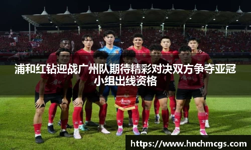 浦和红钻迎战广州队期待精彩对决双方争夺亚冠小组出线资格