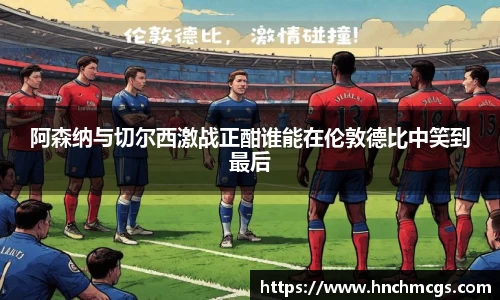 阿森纳与切尔西激战正酣谁能在伦敦德比中笑到最后